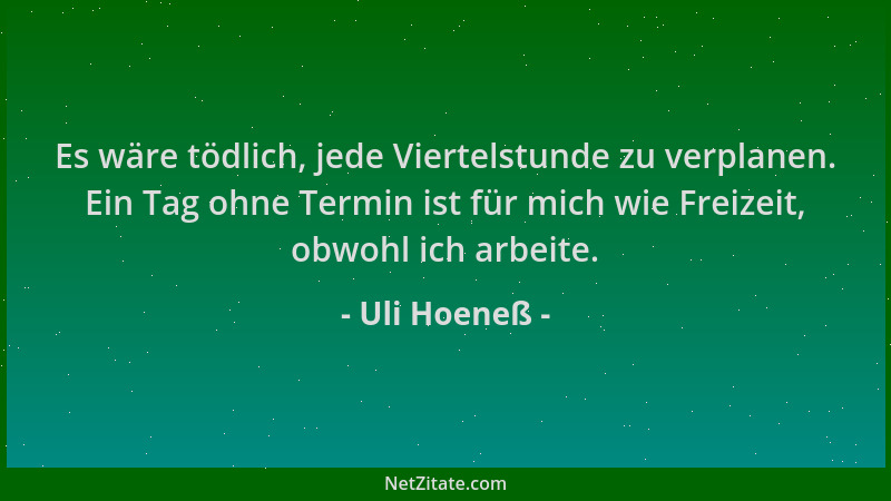 Uli Hoeneß - Es wäre tödlich, jede Viertelstunde zu verplanen. Ein Tag ohne Termin ist für mich wie Freizeit, obwohl ich ar...