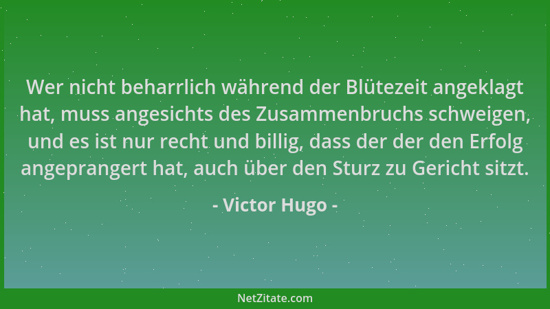 Victor Hugo - Wer nicht beharrlich während der Blütezeit angeklagt hat, muss angesichts des Zusammenbruchs schweigen, und e...
