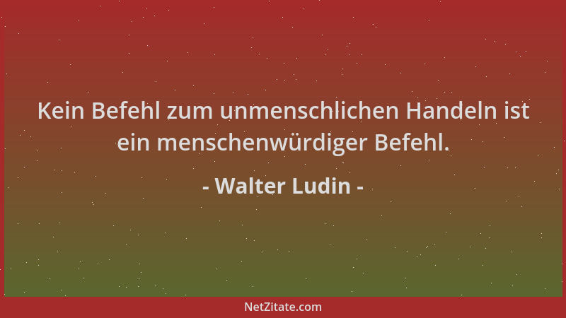 Walter Ludin - Kein Befehl zum unmenschlichen Handeln ist ein menschenwürdiger Befehl....