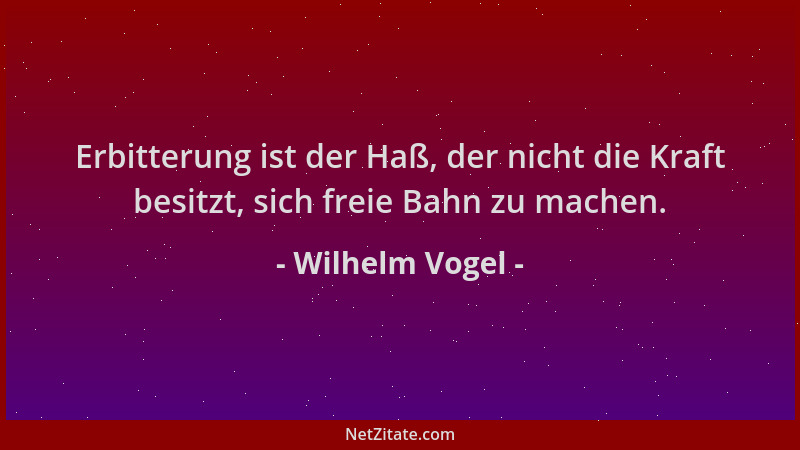 Wilhelm Vogel - Erbitterung ist der Haß, der nicht die Kraft besitzt, sich freie Bahn zu machen....