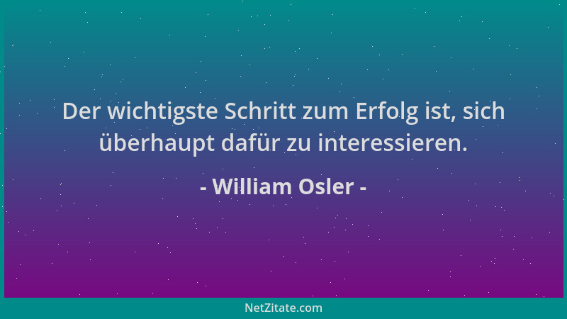 William Osler - Der wichtigste Schritt zum Erfolg ist, sich überhaupt dafür zu interessieren....