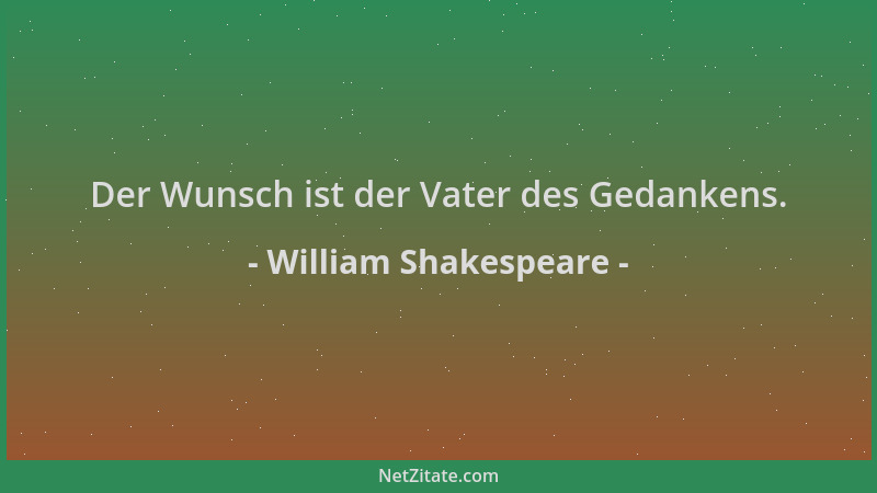 William Shakespeare - Der Wunsch ist der Vater des Gedankens....