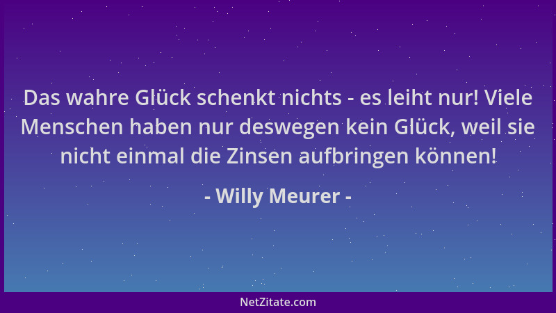 Willy Meurer - Das wahre Glück schenkt nichts - es leiht nur! Viele Menschen haben nur deswegen kein Glück, weil sie nicht...