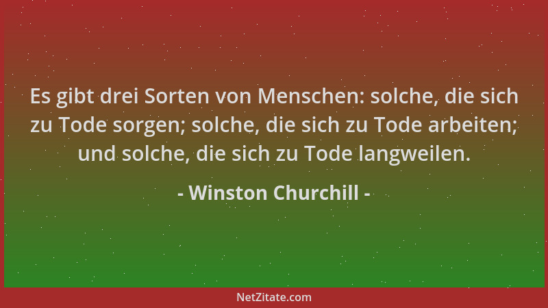 Winston Churchill - Es gibt drei Sorten von Menschen: solche, die sich zu Tode sorgen; solche, die sich zu Tode arbeiten; u...