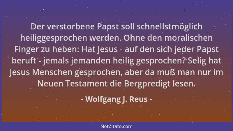 Wolfgang J. Reus - Der verstorbene Papst soll schnellstmöglich heiliggesprochen werden. Ohne den moralischen Finger zu hebe...