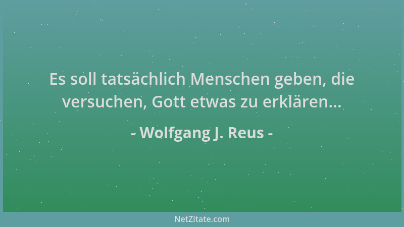 Wolfgang J. Reus - Es soll tatsächlich Menschen geben, die versuchen, Gott etwas zu erklären......