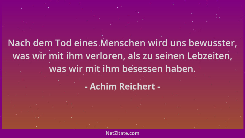 Achim Reichert - Nach dem Tod eines Menschen wird uns bewusster, was wir mit ihm verloren, als zu seinen Lebzeiten, was wir...