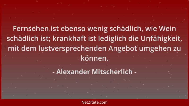 Alexander Mitscherlich - Fernsehen ist ebenso wenig schädlich, wie Wein schädlich ist; krankhaft ist lediglich die Unfähigk...