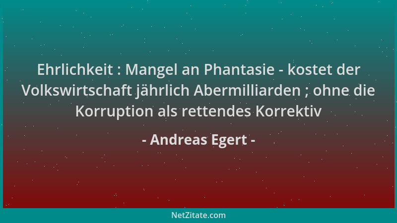 Andreas Egert - Ehrlichkeit : Mangel an Phantasie - kostet der Volkswirtschaft jährlich Abermilliarden ; ohne die Korruptio...
