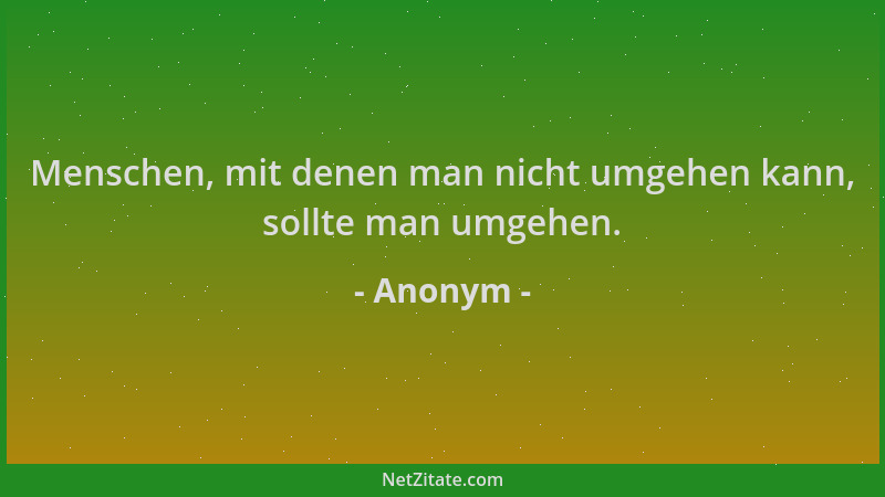 Anonym - Menschen, mit denen man nicht umgehen kann, sollte man umgehen....