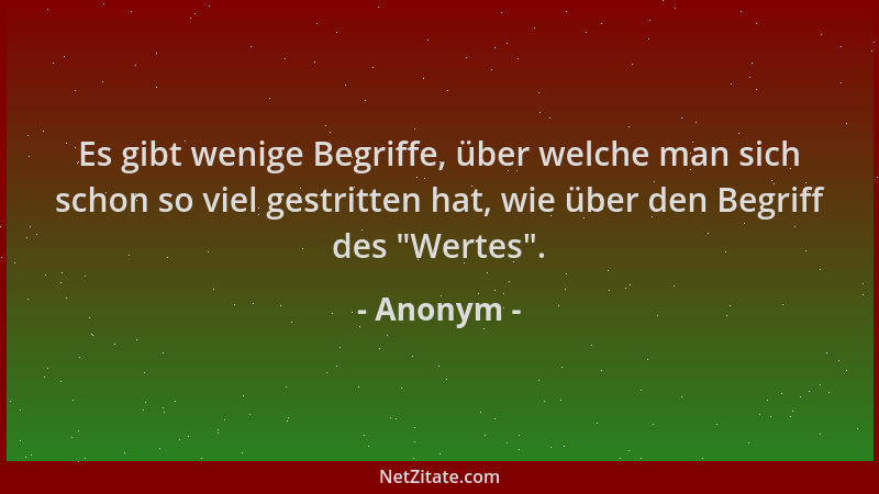 Anonym - Es gibt wenige Begriffe, über welche man sich schon so viel gestritten hat, wie über den Begriff des  "Wertes "....
