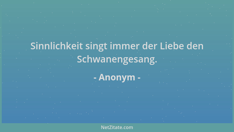 Anonym - Sinnlichkeit singt immer der Liebe den Schwanengesang....