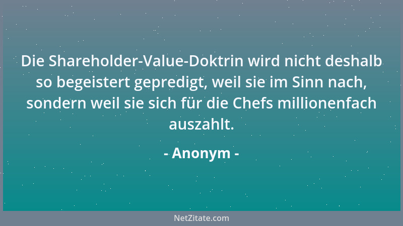 Anonym - Die Shareholder-Value-Doktrin wird nicht deshalb so begeistert gepredigt, weil sie im Sinn nach, sondern weil sie...