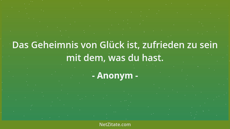 Anonym - Das Geheimnis von Glück ist, zufrieden zu sein mit dem, was du hast....