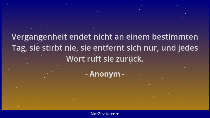 Anonym - Vergangenheit endet nicht an einem bestimmten Tag, sie stirbt nie, sie entfernt sich nur, und jedes Wort ruft sie...