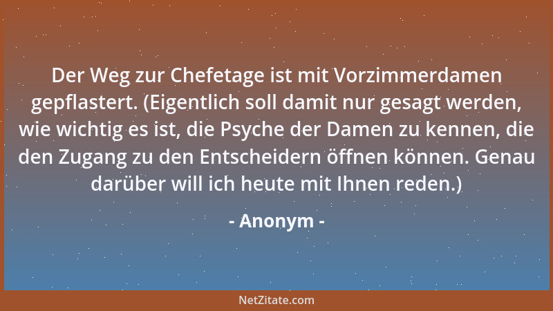 Anonym - Der Weg zur Chefetage ist mit Vorzimmerdamen gepflastert. (Eigentlich soll damit nur gesagt werden, wie wichtig es...
