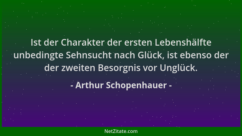 Arthur Schopenhauer - Ist der Charakter der ersten Lebenshälfte unbedingte Sehnsucht nach Glück, ist ebenso der der zweiten...