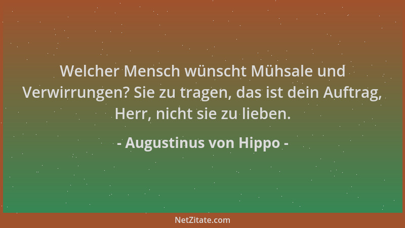 Augustinus von Hippo - Welcher Mensch wünscht Mühsale und Verwirrungen? Sie zu tragen, das ist dein Auftrag, Herr, nicht si...