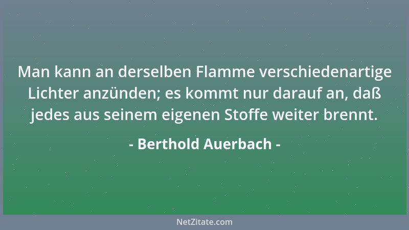 Berthold Auerbach - Man kann an derselben Flamme verschiedenartige Lichter anzünden; es kommt nur darauf an, daß jedes aus...