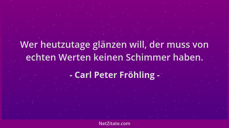 Carl Peter Fröhling - Wer heutzutage glänzen will, der muss von echten Werten keinen Schimmer haben....