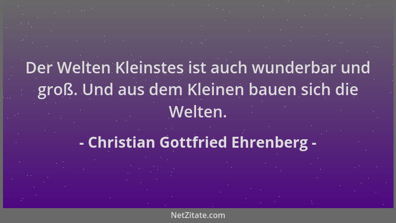 Christian Gottfried Ehrenberg - Der Welten Kleinstes ist auch wunderbar und groß. Und aus dem Kleinen bauen sich die Welten...