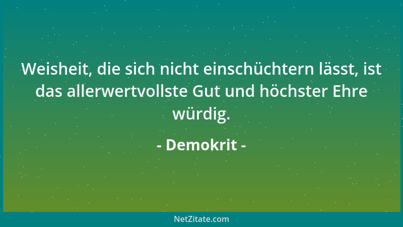 Demokrit - Weisheit, die sich nicht einschüchtern lässt, ist das allerwertvollste Gut und höchster Ehre würdig....