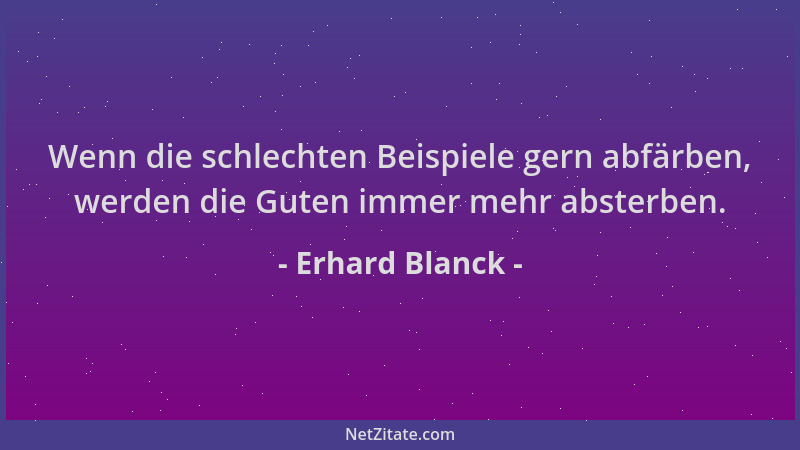 Erhard Blanck - Wenn die schlechten Beispiele gern abfärben, werden die Guten immer mehr absterben....