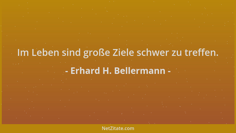 Erhard H. Bellermann - Im Leben sind große Ziele schwer zu treffen....