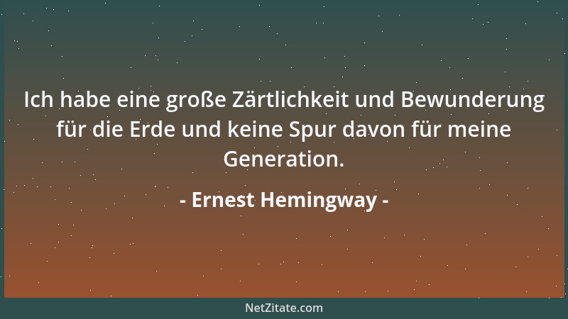 Ernest Hemingway - Ich habe eine große Zärtlichkeit und Bewunderung für die Erde und keine Spur davon für meine Generation....