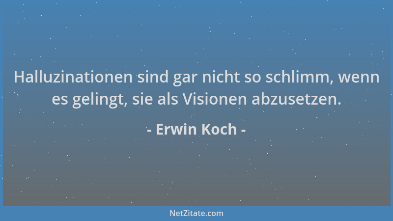 Erwin Koch - Halluzinationen sind gar nicht so schlimm, wenn es gelingt, sie als Visionen abzusetzen....