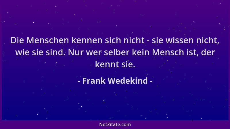 Frank Wedekind - Die Menschen kennen sich nicht - sie wissen nicht, wie sie sind. Nur wer selber kein Mensch ist, der kennt...
