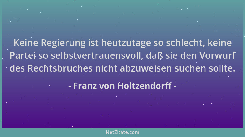 Franz von Holtzendorff - Keine Regierung ist heutzutage so schlecht, keine Partei so selbstvertrauensvoll, daß sie den Vorw...