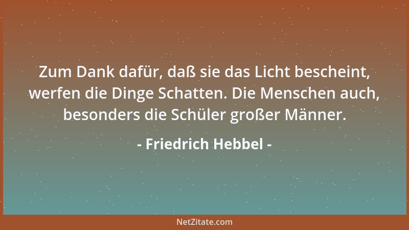Friedrich Hebbel - Es ist der Vorzug aller höheren Naturen, daß sie die Welt mit allen ihren Einzelheiten immer symbolisch...