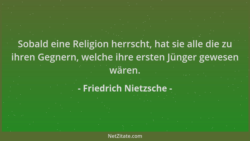 Friedrich Nietzsche - Sobald eine Religion herrscht, hat sie alle die zu ihren Gegnern, welche ihre ersten Jünger gewesen w...