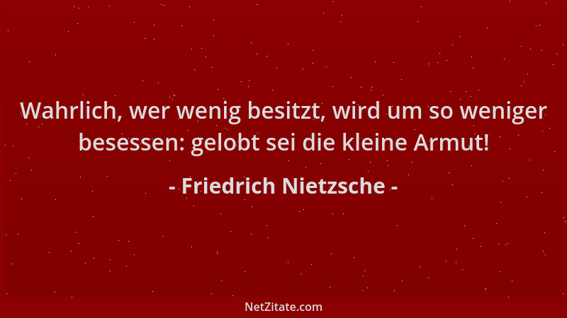 Friedrich Nietzsche - Wahrlich, wer wenig besitzt, wird um so weniger besessen: gelobt sei die kleine Armut!...