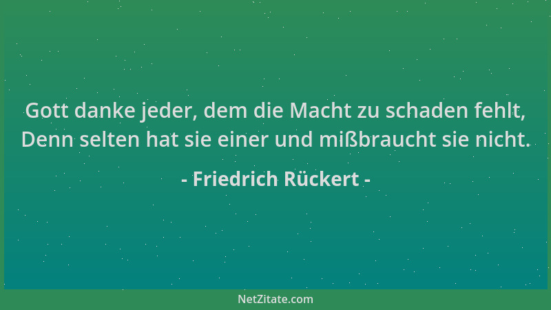 Friedrich Rückert - Gott danke jeder, dem die Macht zu schaden fehlt, Denn selten hat sie einer und mißbraucht sie nicht....