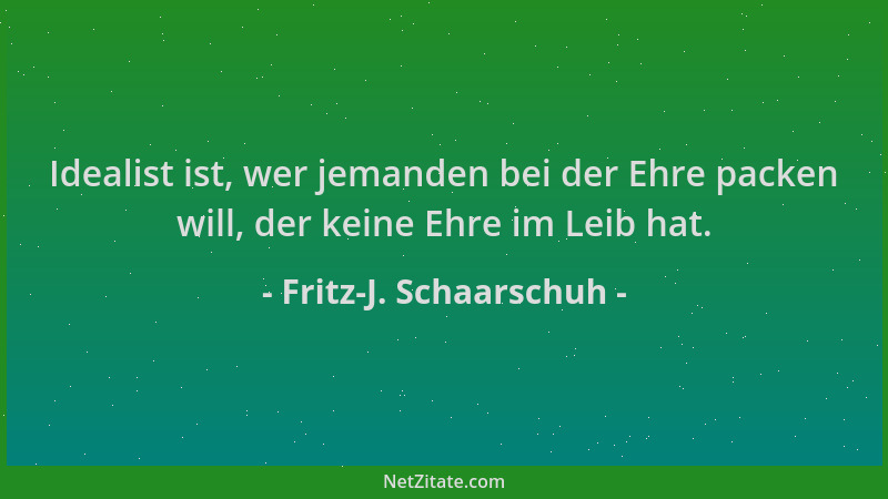 Fritz-J. Schaarschuh - Idealist ist, wer jemanden bei der Ehre packen will, der keine Ehre im Leib hat....