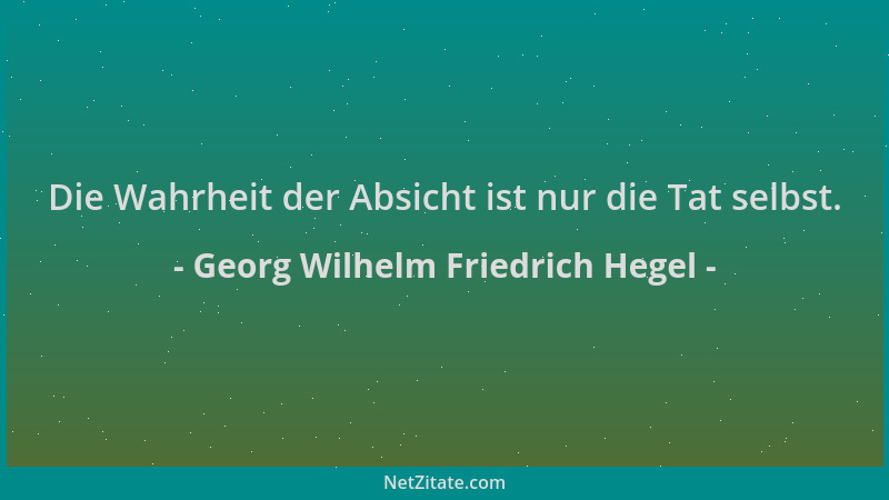 Georg Wilhelm Friedrich Hegel - Die Wahrheit der Absicht ist nur die Tat selbst....