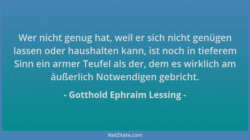 Gotthold Ephraim Lessing - Wer nicht genug hat, weil er sich nicht genügen lassen oder haushalten kann, ist noch in tiefere...