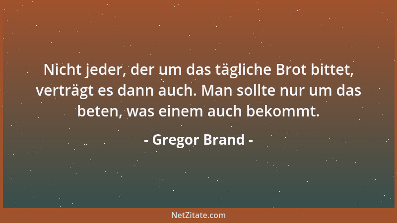 Gregor Brand - Nicht jeder, der um das tägliche Brot bittet, verträgt es dann auch. Man sollte nur um das beten, was einem...