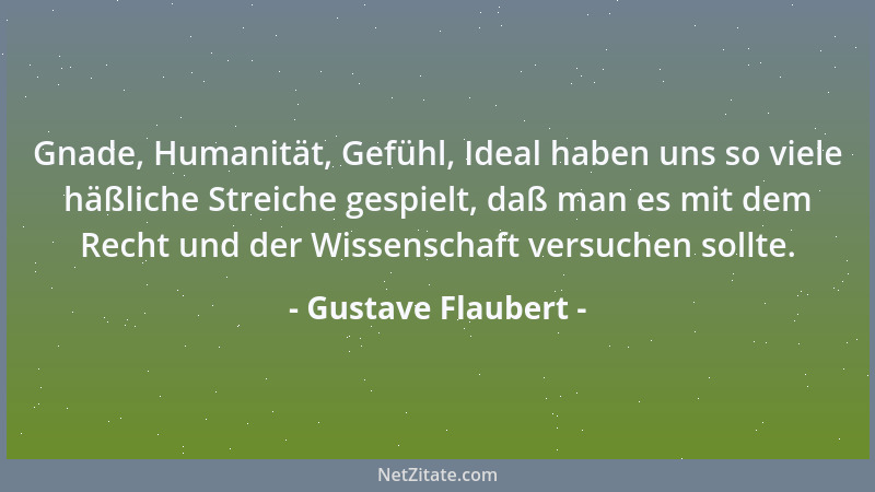 Gustave Flaubert - Gnade, Humanität, Gefühl, Ideal haben uns so viele häßliche Streiche gespielt, daß man es mit dem Recht...
