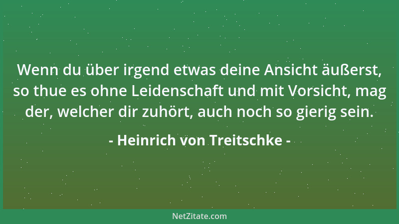 Heinrich von Treitschke - Wenn du über irgend etwas deine Ansicht äußerst, so thue es ohne Leidenschaft und mit Vorsicht, m...