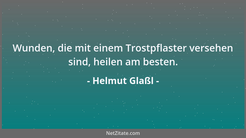 Helmut Glaßl - Wunden, die mit einem Trostpflaster versehen sind, heilen am besten....
