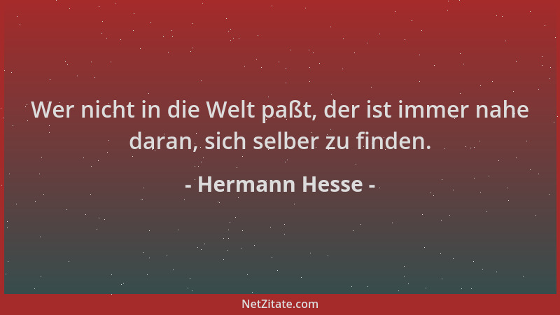 Hermann Hesse - Wer nicht in die Welt paßt, der ist immer nahe daran, sich selber zu finden....
