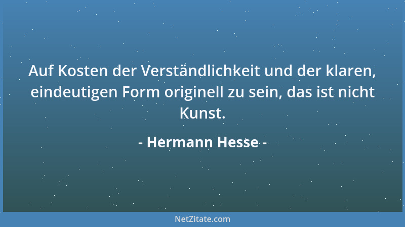 Hermann Hesse - Auf Kosten der Verständlichkeit und der klaren, eindeutigen Form originell zu sein, das ist nicht Kunst....