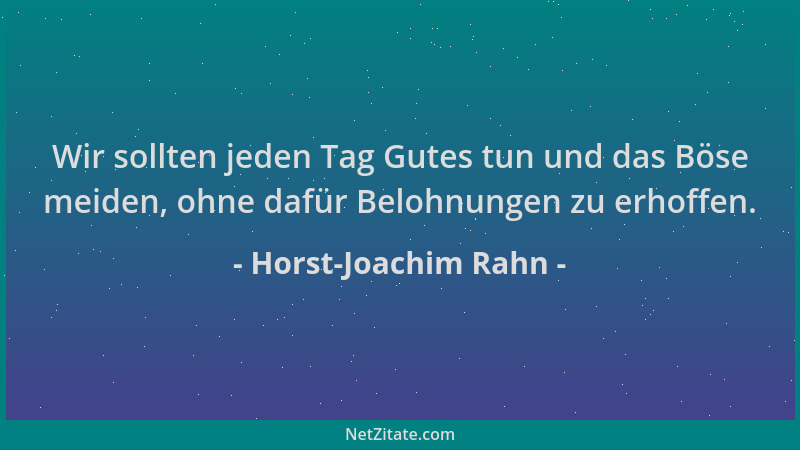 Horst-Joachim Rahn - Wir sollten jeden Tag Gutes tun und das Böse meiden, ohne dafür Belohnungen zu erhoffen....