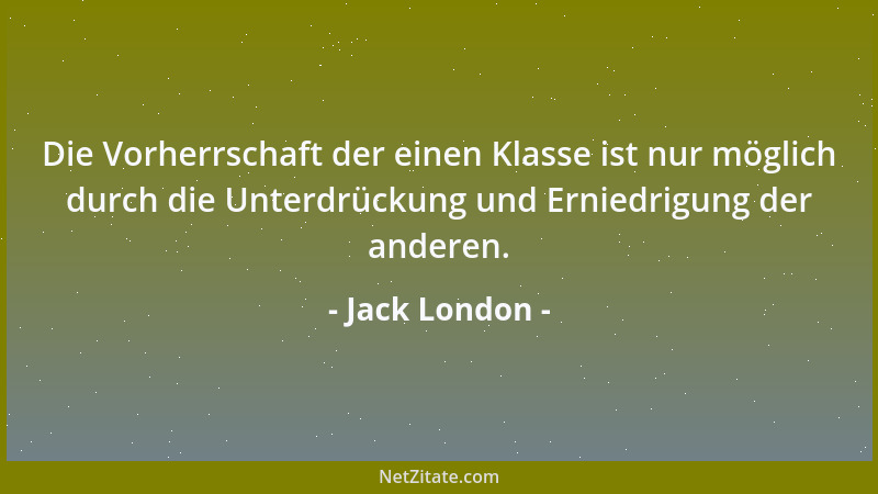 Jack London - Die Vorherrschaft der einen Klasse ist nur möglich durch die Unterdrückung und Erniedrigung der anderen....