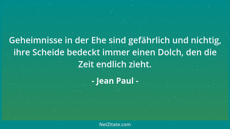 Jean Paul - Geheimnisse in der Ehe sind gefährlich und nichtig, ihre Scheide bedeckt immer einen Dolch, den die Zeit endlic...