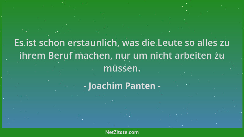 Joachim Panten - Es ist schon erstaunlich, was die Leute so alles zu ihrem Beruf machen, nur um nicht arbeiten zu müssen....