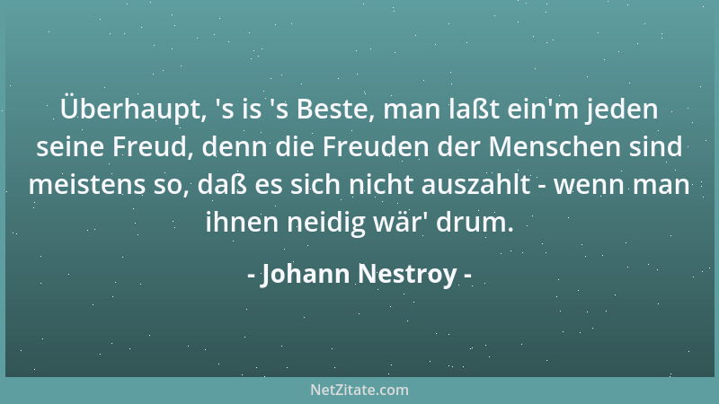 Johann Nestroy - Überhaupt,  's is  's Beste, man laßt ein 'm jeden seine Freud, denn die Freuden der Menschen sind meistens s...